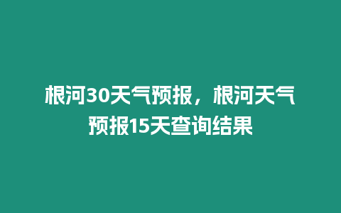 根河30天氣預報，根河天氣預報15天查詢結果