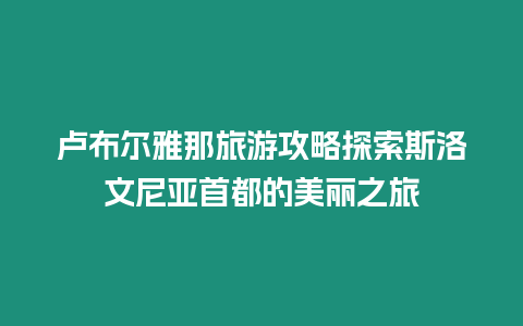 盧布爾雅那旅游攻略探索斯洛文尼亞首都的美麗之旅