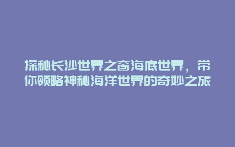 探秘長沙世界之窗海底世界，帶你領(lǐng)略神秘海洋世界的奇妙之旅