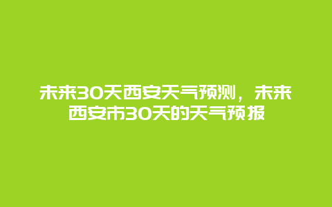 未來30天西安天氣預(yù)測，未來西安市30天的天氣預(yù)報