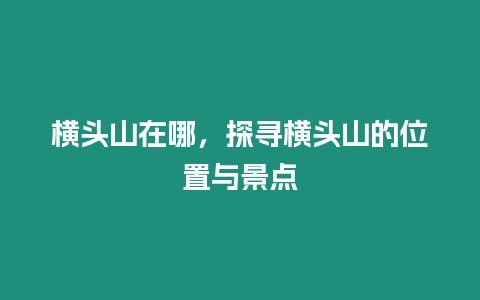 橫頭山在哪，探尋橫頭山的位置與景點