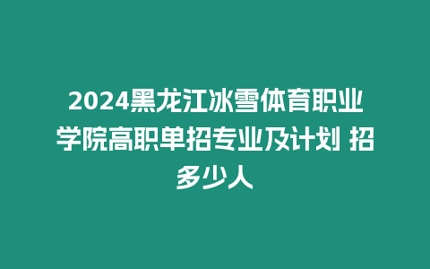 2024黑龍江冰雪體育職業學院高職單招專業及計劃 招多少人