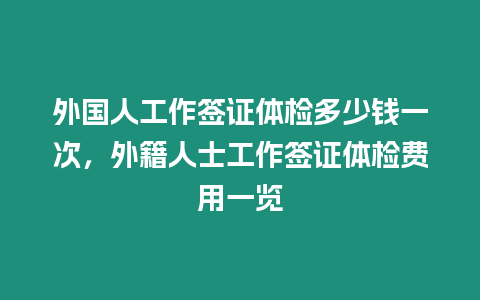 外國人工作簽證體檢多少錢一次，外籍人士工作簽證體檢費用一覽