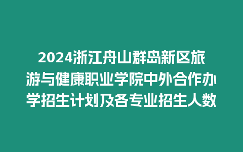 2024浙江舟山群島新區(qū)旅游與健康職業(yè)學(xué)院中外合作辦學(xué)招生計劃及各專業(yè)招生人數(shù)