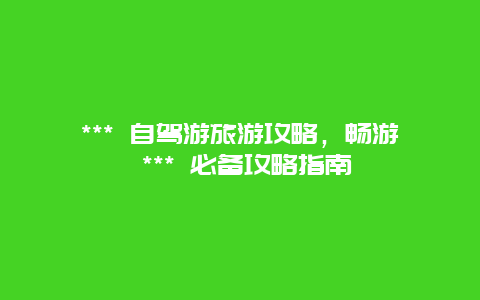 *** 自駕游旅游攻略，暢游 *** 必備攻略指南