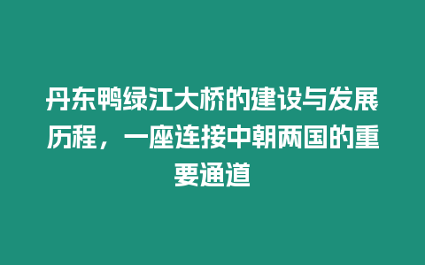 丹東鴨綠江大橋的建設(shè)與發(fā)展歷程，一座連接中朝兩國(guó)的重要通道