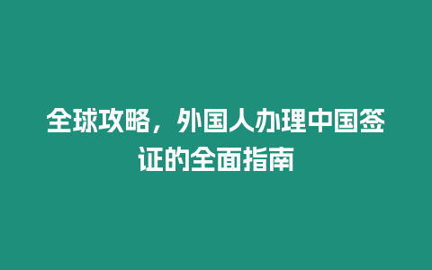 全球攻略，外國人辦理中國簽證的全面指南