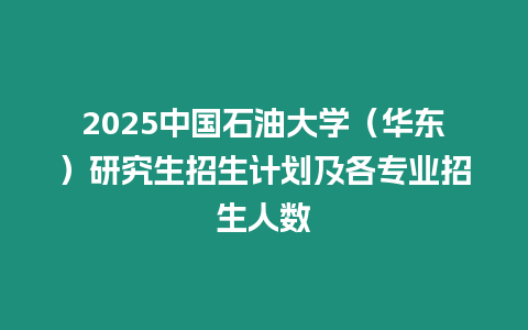 2025中國石油大學（華東）研究生招生計劃及各專業招生人數