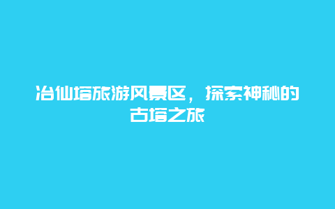 冶仙塔旅游風景區，探索神秘的古塔之旅