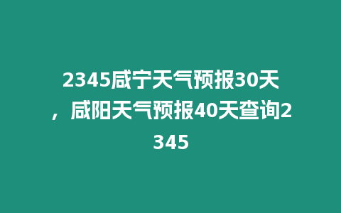 2345咸寧天氣預報30天，咸陽天氣預報40天查詢2345