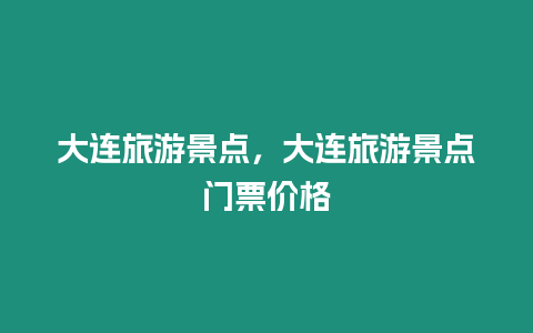 大連旅游景點，大連旅游景點門票價格