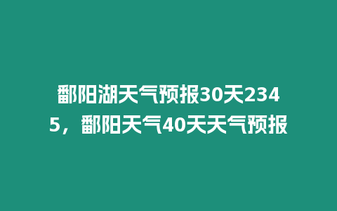 鄱陽(yáng)湖天氣預(yù)報(bào)30天2345，鄱陽(yáng)天氣40天天氣預(yù)報(bào)