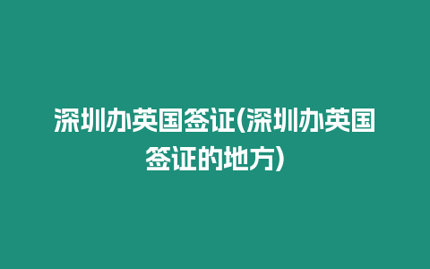 深圳辦英國簽證(深圳辦英國簽證的地方)