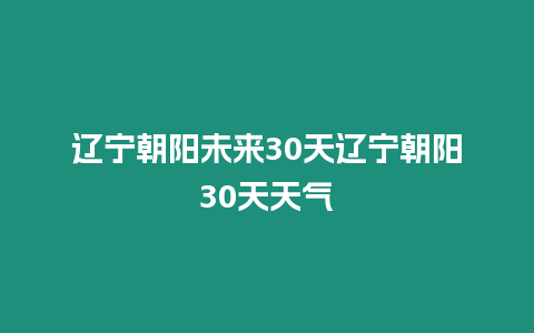 遼寧朝陽未來30天遼寧朝陽30天天氣