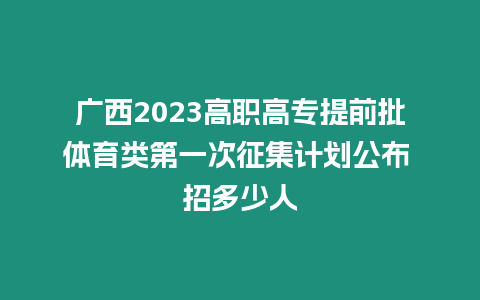 廣西2023高職高專提前批體育類第一次征集計劃公布 招多少人