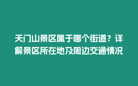 天門山景區(qū)屬于哪個(gè)街道？詳解景區(qū)所在地及周邊交通情況