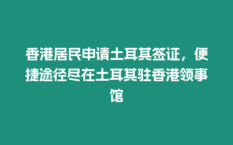 香港居民申請土耳其簽證，便捷途徑盡在土耳其駐香港領(lǐng)事館