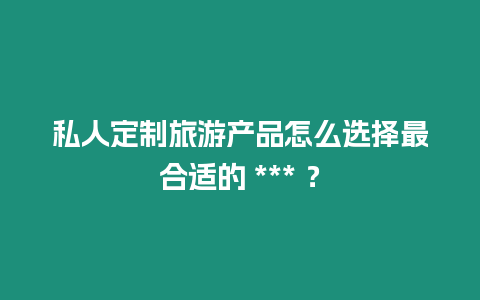 私人定制旅游產品怎么選擇最合適的 *** ？