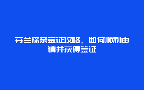 芬蘭探親簽證攻略，如何順利申請并獲得簽證