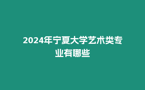 2024年寧夏大學藝術類專業有哪些