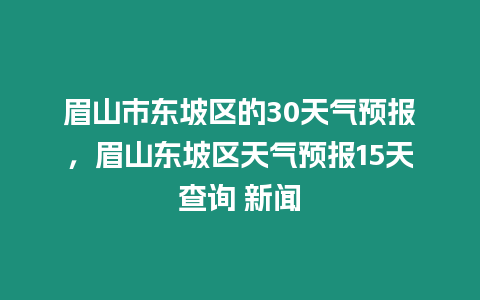 眉山市東坡區(qū)的30天氣預(yù)報，眉山東坡區(qū)天氣預(yù)報15天查詢 新聞