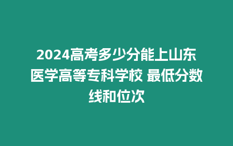 2024高考多少分能上山東醫學高等專科學校 最低分數線和位次