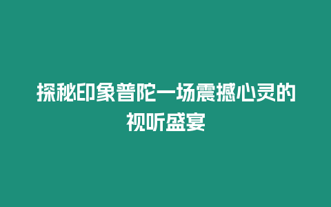 探秘印象普陀一場震撼心靈的視聽盛宴