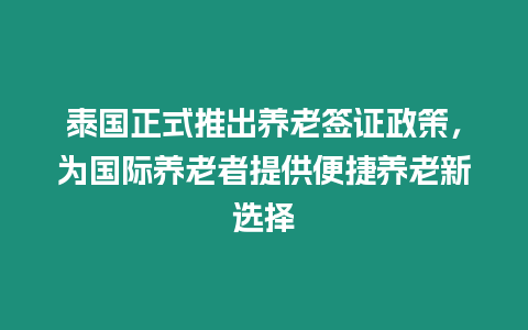 泰國正式推出養(yǎng)老簽證政策，為國際養(yǎng)老者提供便捷養(yǎng)老新選擇