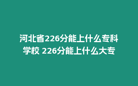 河北省226分能上什么專科學(xué)校 226分能上什么大專