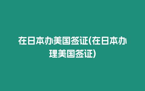 在日本辦美國簽證(在日本辦理美國簽證)