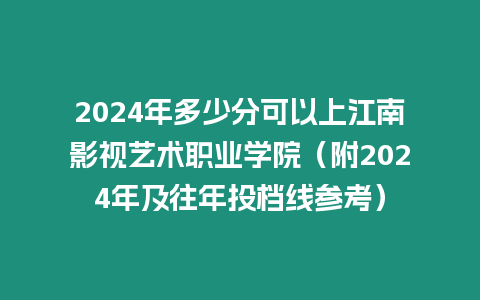 2024年多少分可以上江南影視藝術職業學院（附2024年及往年投檔線參考）