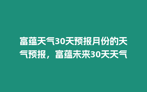 富蘊(yùn)天氣30天預(yù)報(bào)月份的天氣預(yù)報(bào)，富蘊(yùn)未來30天天氣