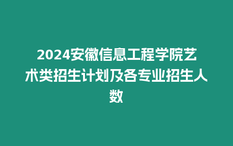 2024安徽信息工程學院藝術類招生計劃及各專業(yè)招生人數(shù)