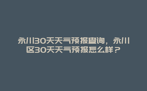 永川30天天氣預(yù)報(bào)查詢，永川區(qū)30天天氣預(yù)報(bào)怎么樣？