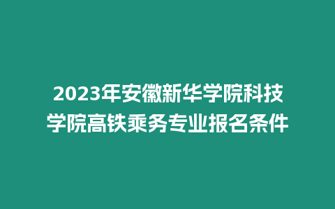 2023年安徽新華學(xué)院科技學(xué)院高鐵乘務(wù)專業(yè)報(bào)名條件