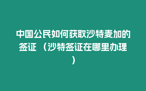 中國公民如何獲取沙特麥加的簽證 （沙特簽證在哪里辦理）