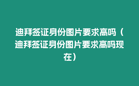 迪拜簽證身份圖片要求高嗎（迪拜簽證身份圖片要求高嗎現在）