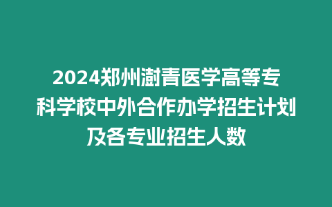 2024鄭州澍青醫(yī)學高等專科學校中外合作辦學招生計劃及各專業(yè)招生人數(shù)