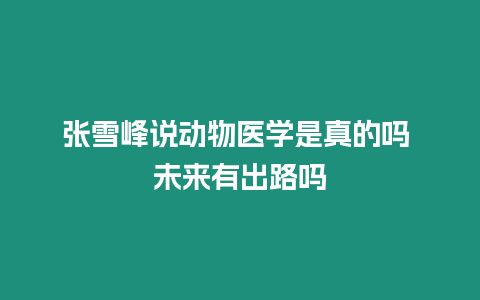 張雪峰說動物醫學是真的嗎 未來有出路嗎