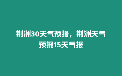 荊洲30天氣預報，荊洲天氣預報15天氣報