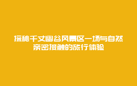 探秘千丈幽谷風(fēng)景區(qū)一場與自然親密接觸的旅行體驗