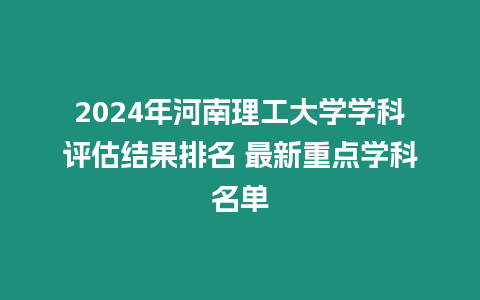 2024年河南理工大學(xué)學(xué)科評(píng)估結(jié)果排名 最新重點(diǎn)學(xué)科名單