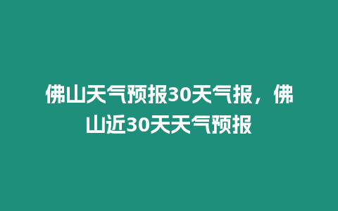 佛山天氣預(yù)報30天氣報，佛山近30天天氣預(yù)報