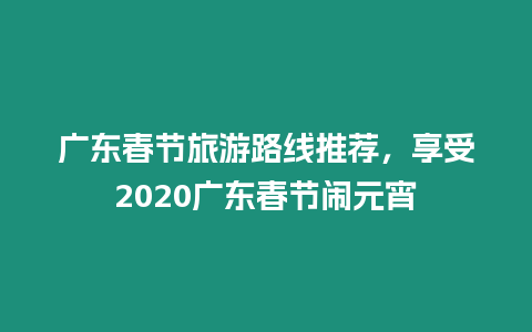 廣東春節旅游路線推薦，享受2020廣東春節鬧元宵