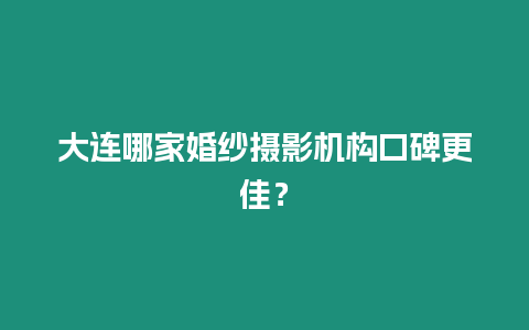 大連哪家婚紗攝影機構口碑更佳？