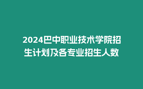 2024巴中職業技術學院招生計劃及各專業招生人數