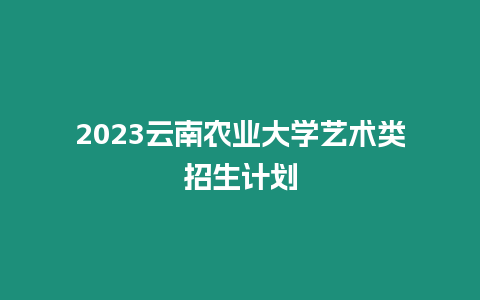 2023云南農業大學藝術類招生計劃