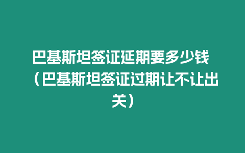 巴基斯坦簽證延期要多少錢 （巴基斯坦簽證過期讓不讓出關(guān)）