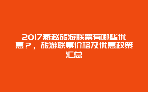 2017燕趙旅游聯(lián)票有哪些優(yōu)惠？，旅游聯(lián)票價格及優(yōu)惠政策匯總