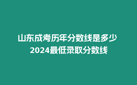 山東成考歷年分數線是多少 2024最低錄取分數線